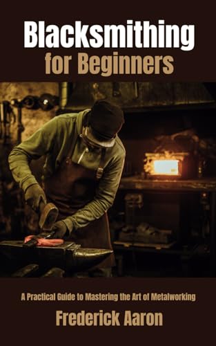 9798870006239: Blacksmithing for Beginners: A Practical Guide to Mastering the Art of Metalworking