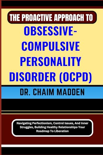 9798871837450: THE PROACTIVE APPROACH TO OBSESSIVE- COMPULSIVE PERSONALITY DISORDER (OCPD): Navigating Perfectionism, Control Issues, And Inner Struggles, Building Healthy Relationships-Your Roadmap To Liberation