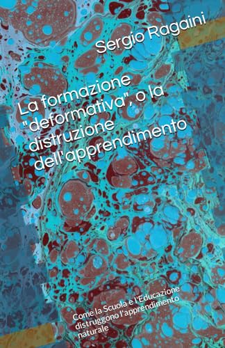 9798871956328: La formazione "deformativa", o la distruzione dell'apprendimento: Come la Scuola e l'Educazione distruggono l'apprendimento naturale (Italian Edition)