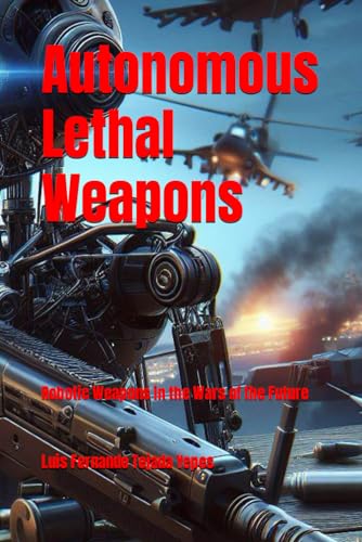 Imagen de archivo de Autonomous Lethal Weapons: Robotic Weapons in the Wars of the Future a la venta por GreatBookPrices