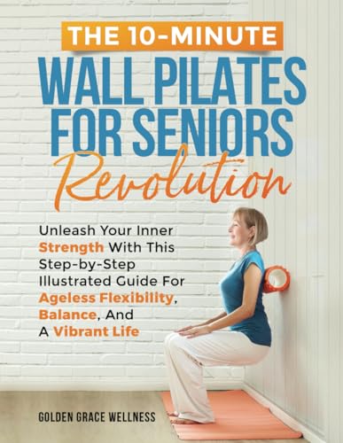 9798872982067: The 10-Minute Wall Pilates for Seniors Revolution: Unleash Your Inner Strength with this Step-by-Step Illustrated Guide for Ageless Flexibility, Balance, and a Vibrant Life