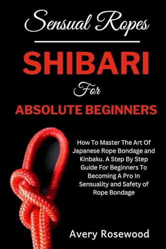 Stock image for Sensual Ropes: Shibari For Absolute Beginners: How To Master The Art Of Japanese Rope Bondage and Kinbaku. A Step By Step Guide For Beginners To Becoming A Pro In Sensuality and Safety of Rope Bondage for sale by California Books