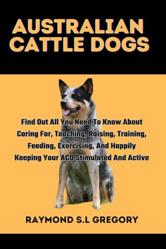 Beispielbild fr Australian Cattle Dogs: Find Out All You Need To Know About Caring For, Teaching, Raising, Training, Feeding, Exercising, And Happily Keeping zum Verkauf von GreatBookPrices