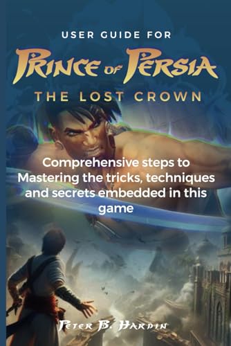9798875954658: USER GUIDE FOR PRINCE OF PERSIA THE LOST CROWN: Comprehensive steps to Mastering the tricks, techniques and secrets embedded in this game (THE USER MANUALS FOR OPTIMAL GAMING EXPERIENCE)
