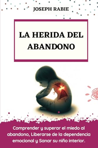 9798876372420: LA HERIDA DEL ABANDONO: Comprender y superar el miedo al abandono, Liberarse de la dependencia emocional y Sanar su nio interior.