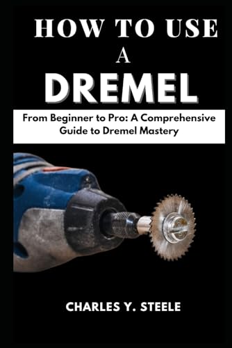 9798877622999: How To Use A Dremel: From Beginner to Pro: A Comprehensive Guide to Dremel Mastery