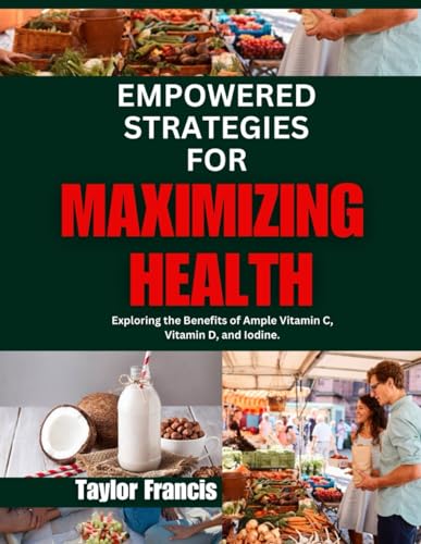 Stock image for Empowered Strategies for Maximizing Health: Exploring the Benefits of Ample Vitamin C, Vitamin D, and Iodine. for sale by GreatBookPrices