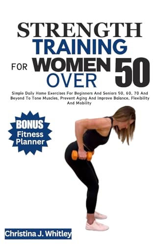 9798877766082: STRENGTH TRAINING FOR WOMEN OVER 50: Simple Daily Home Exercises For Beginners And Seniors 50, 60, 70 And Beyond To Tone Muscles, Prevent Aging And Improve Balance, Flexibility And Mobility