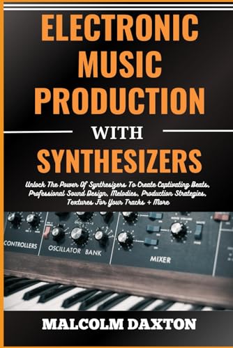 9798878353656: ELECTRONIC MUSIC PRODUCTION WITH SYNTHESIZERS: Unlock The Power Of Synthesizers To Create Captivating Beats, Professional Sound Design, Melodies, Production Strategies, Textures For Your Tracks + More