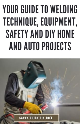 Stock image for Your Guide to Welding Technique, Equipment, Safety and DIY Home and Auto Projects: Master Proper Hand-Eye Coordination, Welder Operation, Protective Gear Use and Essential Metallurgy for sale by California Books