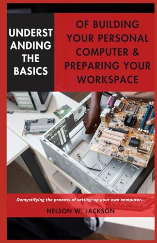 Stock image for UNDERSTANDING THE BASICS OF BUILDING YOUR PERSONAL COMPUTER & PREPARING YOUR WORKSPACE: Demystifying the process of setting-up your own computer. for sale by California Books