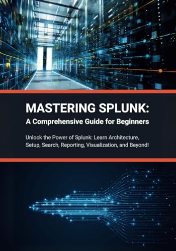 9798883067753: Mastering Splunk: A Comprehensive Guide for Beginners: Unlock the Power of Splunk: Learn Architecture, Setup, Search, Reporting, Visualization, and Beyond!