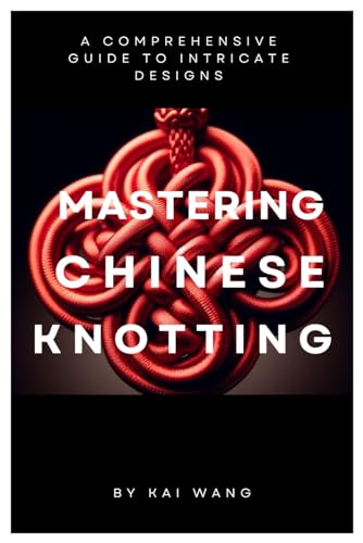 9798883311504: MASTERING CHINESE KNOTTING: A Comprehensive Guide to Intricate Designs