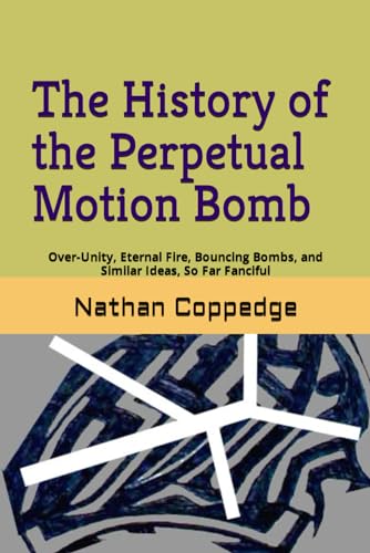 Stock image for The History of the Perpetual Motion Bomb: Over-Unity, Eternal Fire, Bouncing Bombs, and Similar Ideas, So Far Fanciful (Best of Nathan Coppedge) for sale by California Books