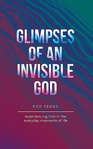 9798888980729: Glimpses of an Invisible God for Teens: Experiencing God in the Everyday Moments of Life