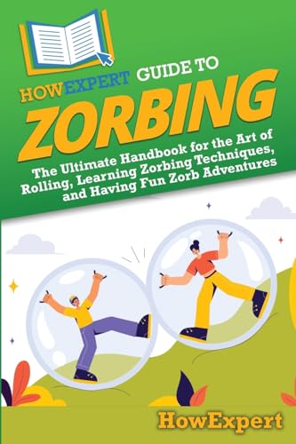 9798895731567: HowExpert Guide to Zorbing: The Ultimate Handbook for the Art of Rolling, Learning Zorbing Techniques, and Having Fun Zorb Adventures