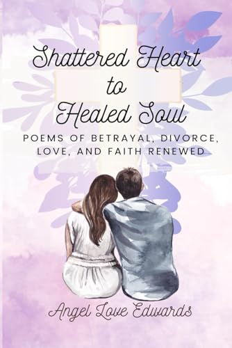 Imagen de archivo de Shattered Heart to Healed Soul: Poems of Betrayal, Divorce, Love, and Faith Renewed a la venta por California Books